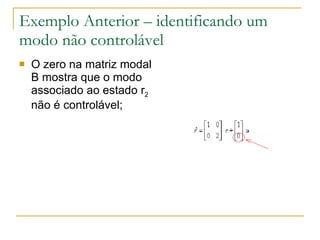 Exemplo Anterior – identificando um modo não controlável O zero na matriz modal B mostra que o modo associado ao estado r 2  não é controlável; 
