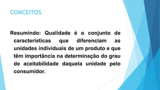 CONCEITOS
Resumindo: Qualidade é o conjunto de
características que diferenciam as
unidades individuais de um produto e que
têm importância na determinação do grau
de aceitabilidade daquela unidade pelo
consumidor.
 