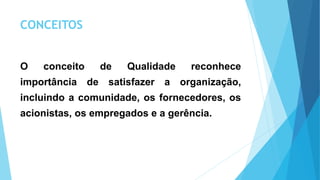 CONCEITOS
O conceito de Qualidade reconhece
importância de satisfazer a organização,
incluindo a comunidade, os fornecedores, os
acionistas, os empregados e a gerência.
 