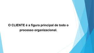 O CLIENTE é a figura principal de todo o
processo organizacional.
 