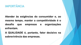 IMPORTÂNCIA
Atender às exigências do consumidor e, ao
mesmo tempo, manter a competitividade é o
desafio que empresas e organizações
enfrentam.
A QUALIDADE é, portanto, fator decisivo na
sobrevivência das empresas.
 