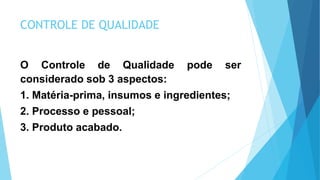 CONTROLE DE QUALIDADE
O Controle de Qualidade pode ser
considerado sob 3 aspectos:
1. Matéria-prima, insumos e ingredientes;
2. Processo e pessoal;
3. Produto acabado.
 