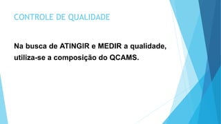 CONTROLE DE QUALIDADE
Na busca de ATINGIR e MEDIR a qualidade,
utiliza-se a composição do QCAMS.
 