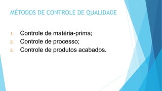 MÉTODOS DE CONTROLE DE QUALIDADE
1. Controle de matéria-prima;
2. Controle de processo;
3. Controle de produtos acabados.
 