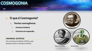 1. O que é Cosmogonia?
1. Teorias cosmogônicas
1. Universo Estático
2. Universo em expansão
UNIVERSO ESTÁTICO
Um universo imutável, infinito, que
sempre existiu e sempre existirá.
A Origem do Univ erso
Tales de Mileto Aristóteles
 