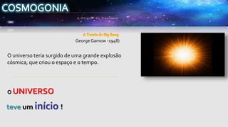O universo teria surgido de uma grande explosão
cósmica, que criou o espaço e o tempo.
O UNIVERSO
A Origem do Univ erso
George Gamow -1948)
teve um início !
 