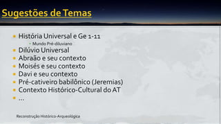  História Universal e Ge 1-11
▪ Mundo Pré-diluviano
 Dilúvio Universal
 Abraão e seu contexto
 Moisés e seu contexto
 Davi e seu contexto
 Pré-cativeiro babilônico (Jeremias)
 Contexto Histórico-Cultural do AT
 ...
Reconstrução Histórico-Arqueológica
 
