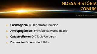 1. Cosmogonia: A Origem do Universo
2. Antropogênese: Princípio da Humanidade
3. Catastrofismo: O Dilúvio Universal
4. Dispersão: Do Ararate à Babel
Desmist if ica n do G ên esis
 