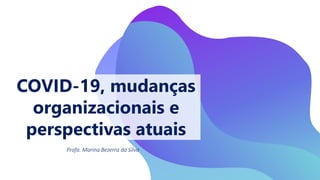COVID-19, mudanças
organizacionais e
perspectivas atuais
Profa. Marina Bezerra da Silva
 