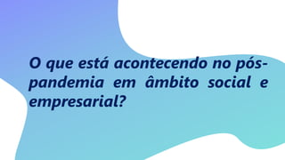 O que está acontecendo no pós-
pandemia em âmbito social e
empresarial?
 