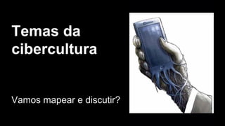 Temas da
cibercultura
Vamos mapear e discutir?
 