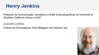 Professor de Comunicação, Jornalismo e Artes Cinematográficas na University of
Southern California. Atuou no MIT.
ALGUNS LIVROS:
Cultura da Convergência, Fans Bloggers and Gamers, etc.
Henry Jenkins
 