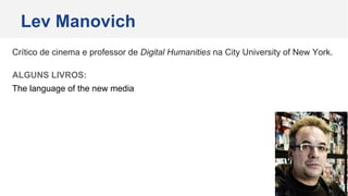 Crítico de cinema e professor de Digital Humanities na City University of New York.
ALGUNS LIVROS:
The language of the new media
Lev Manovich
 