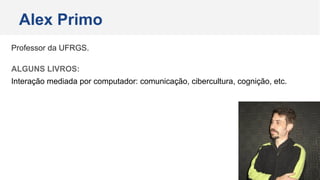 Professor da UFRGS.
ALGUNS LIVROS:
Interação mediada por computador: comunicação, cibercultura, cognição, etc.
Alex Primo
 