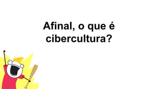Afinal, o que é
cibercultura?
 