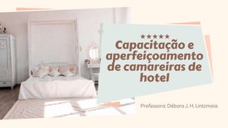 Capacitação e
aperfeiçoamento
de camareiras de
hotel
Professora: Débora J. H. Lintzmaia
 