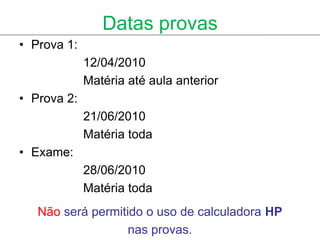Datas provas
• Prova 1:
             12/04/2010
             Matéria até aula anterior
• Prova 2:
             21/06/2010
             Matéria toda
• Exame:
             28/06/2010
             Matéria toda
   Não será permitido o uso de calculadora HP
                   nas provas.
 