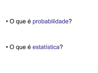 • O que é probabilidade?



• O que é estatística?
 