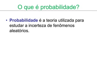 O que é probabilidade?

• Probabilidade é a teoria utilizada para
  estudar a incerteza de fenômenos
  aleatórios.
 