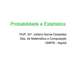 Probabilidade e Estatística

    Profa. Dra. Juliana Garcia Cespedes
    Dep. de Matemática e Computação
                         UNIFEI - Itajubá
 