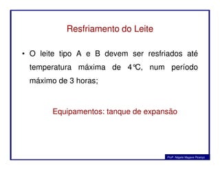 Resfriamento do Leite
• O leite tipo A e B devem ser resfriados até
temperatura máxima de 4°C, num período
máximo de 3 horas;
Equipamentos: tanque de expansão
Profa. Nágela Magave Picanço
 