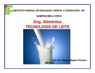 Eng. Alimentos
TECNOLOGIA DE LEITE
INSTITUTO FEDERAL DE EDUCAÇÃO, CIÊNCIA E TECNOLOGIA - MT
CAMPUS BELA VISTA
Profa.Dra. Nágela Magave Picanço
2014/II
 
