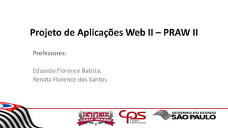 Projeto de Aplicações Web II – PRAW II
Professores:
Eduardo Florence Batista;
Renata Florence dos Santos.
 