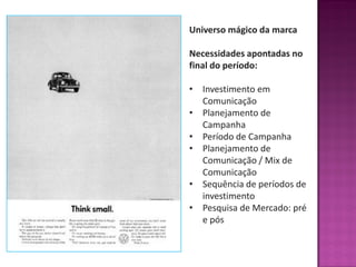 Universo mágico da marca
Necessidades apontadas no
final do período:
• Investimento em
Comunicação
• Planejamento de
Campanha
• Período de Campanha
• Planejamento de
Comunicação / Mix de
Comunicação
• Sequência de períodos de
investimento
• Pesquisa de Mercado: pré
e pós
 