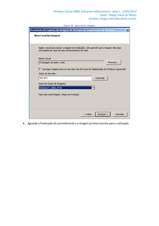 Windows Server 2008, Enterprise Administrator - Aula 1 - 11/05/2013
Autor: Thiago Inácio de Matos
Contato: thiago.matos@outlook.com.br
Figura 18 - Novo local e Imagem
4. Aguarde a finalização do procedimento e a imagem já estará pronta para a utilização
 