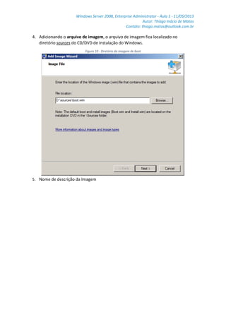 Windows Server 2008, Enterprise Administrator - Aula 1 - 11/05/2013
Autor: Thiago Inácio de Matos
Contato: thiago.matos@outlook.com.br
4. Adicionando o arquivo de imagem, o arquivo de imagem fica localizado no
diretório sources do CD/DVD de instalação do Windows.
Figura 10 - Diretório da imagem de boot
5. Nome de descrição da Imagem
 