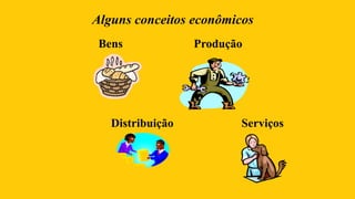Bens Produção
Distribuição Serviços
Alguns conceitos econômicos
 
