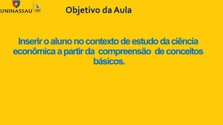 Inseriroalunonocontextodeestudodaciência
econômicaapartirda compreensão deconceitos
básicos.
Objetivo da Aula
 