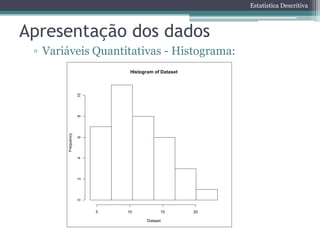Estatística Descritiva



Apresentação dos dados
 ▫ Variáveis Quantitativas - Histograma:
                             Histogram of Dataset
                   10
                   8
       Frequency

                   6
                   4
                   2
                   0




                        5   10            15        20

                                    Dataset
 