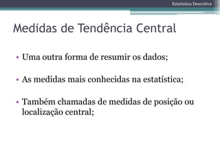 Estatística Descritiva




Medidas de Tendência Central

• Uma outra forma de resumir os dados;

• As medidas mais conhecidas na estatística;

• Também chamadas de medidas de posição ou
  localização central;
 