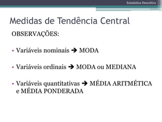 Estatística Descritiva




Medidas de Tendência Central
OBSERVAÇÕES:

• Variáveis nominais  MODA

• Variáveis ordinais  MODA ou MEDIANA

• Variáveis quantitativas  MÉDIA ARITMÉTICA
  e MÉDIA PONDERADA
 