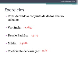 Estatística Descritiva




Exercícios
• Considerando o conjunto de dados abaixo,
  calcular:

• Variância: 2,2857

• Desvio Padrão:   1,5119


• Média: 7,4286

• Coeficiente de Variação: 20%
 