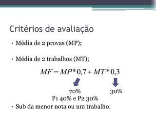 Critérios de avaliação
• Média de 2 provas (MP);

• Média de 2 trabalhos (MT);

          MF     MP * 0,7 MT * 0,3

                    70%            30%
              P1 40% e P2 30%
• Sub da menor nota ou um trabalho.
 