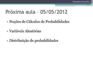 Estatística Descritiva




Próxima aula – 05/05/2012
• Noções de Cálculos de Probabilidades

• Variáveis Aleatórias

• Distribuição de probabilidades
 