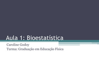 Aula 1: Bioestatística
Caroline Godoy
Turma: Graduação em Educação Física
 