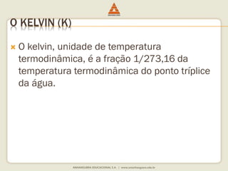 O KELVIN (K) 
 O kelvin, unidade de temperatura 
termodinâmica, é a fração 1/273,16 da 
temperatura termodinâmica do ponto tríplice 
da água. 
 
