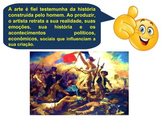 A arte é fiel testemunha da história
construída pelo homem. Ao produzir,
o artista retrata a sua realidade, suas
emoções, sua história e os
acontecimentos políticos,
econômicos, sociais que influenciam a
sua criação.
 