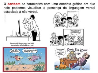 O cartoom se caracteriza com uma anedota gráfica em que
nele podemos visualizar a presença da linguagem verbal
associada à não verbal.
 