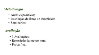 Metodologia
• Aulas expositivas;
• Resolução de listas de exercícios;
• Seminários.
Avaliação
• 3 Avaliações;
• Reposição da menor nota;
• Prova final.
 
