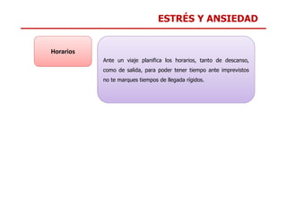 ESTRÉS Y ANSIEDAD
Ante un viaje planifica los horarios, tanto de descanso,
como de salida, para poder tener tiempo ante imprevistos
no te marques tiempos de llegada rígidos.
Horarios
 