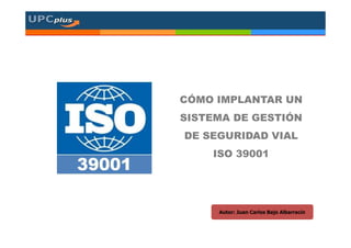 CÓMO IMPLANTAR UN
SISTEMA DE GESTIÓN
Autor: Juan Carlos Bajo Albarracín
SISTEMA DE GESTIÓN
DE SEGURIDAD VIAL
ISO 39001
 