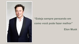 “Esteja sempre pensando em
como você pode fazer melhor”
Elon Musk
 
