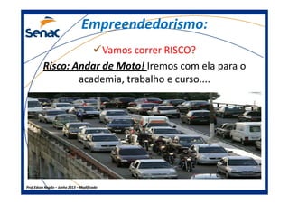 Empreendedorismo:Empreendedorismo:
Vamos correr RISCO?
Risco: Andar de Moto! Iremos com ela para o
academia, trabalho e curso....
Prof.Prof.Edson NegãoEdson Negão –– Junho 2013Junho 2013 –– ModificadoModificado
 
