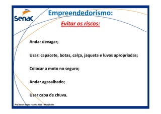 Empreendedorismo:Empreendedorismo:
Evitar os riscos:Evitar os riscos:
Andar devagar;
Usar: capacete, botas, calça, jaqueta e luvas apropriadas;
Prof.Prof.Edson NegãoEdson Negão –– Junho 2013Junho 2013 –– ModificadoModificado
Usar: capacete, botas, calça, jaqueta e luvas apropriadas;
Colocar a moto no seguro;
Andar agasalhado;
Usar capa de chuva.
 