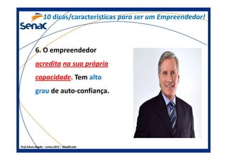 6. O empreendedor
acredita na sua própria
capacidade. Tem alto
1010 dicas/característicasdicas/características para ser um Empreendedor!para ser um Empreendedor!
Prof.Prof.Edson NegãoEdson Negão –– Junho 2013Junho 2013 –– ModificadoModificado
capacidade. Tem alto
grau de auto-confiança.
 