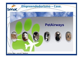 EmpreendedorismoEmpreendedorismo –– Case.Case.
PetAirways
Prof.Prof.Edson NegãoEdson Negão –– Junho 2013Junho 2013 –– ModificadoModificado
 